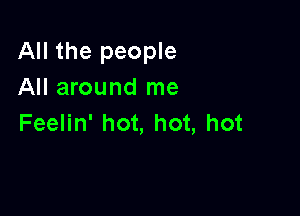 All the people
All around me

Feelin' hot, hot, hot