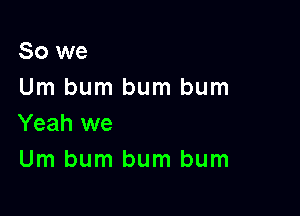 So we
Urn bum bum bum

Yeah we
Um bum bum bum