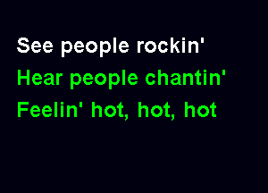 See people rockin'
Hear people chantin'

Feelin' hot, hot, hot