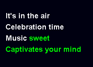 It's in the air
Celebration time

Music sweet
Captivates your mind