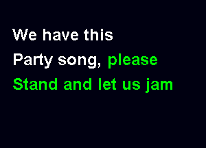 We have this
Party song, please

Stand and let us jam