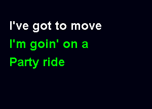 I've got to move
I'm goin' on a

Party ride