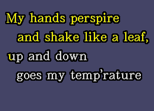 My hands perspire
and shake like a leaf,
up and down

goes my tempTature