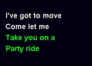 I've got to move
Come let me

Take you on a
Party ride