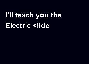 I'll teach you the
Electric slide