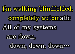 Fm walking blindfolded,
completely automatic
All of my systems
are down,

down, down, down.