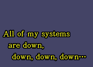 All of my systems

are down,

down, down, down.