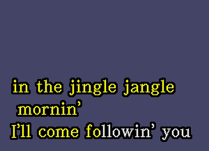 in the jingle jangle
mornin
F11 come followin you