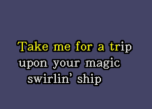 Take me for a trip

upon your magic
swirlin ship