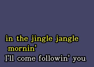 in the jingle jangle
mornin
F11 come followin you