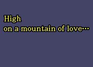 High
on a mountain of love-