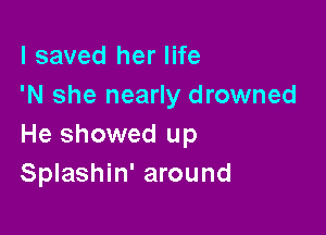 I saved her life
'N she nearly drowned

He showed up
Splashin' around