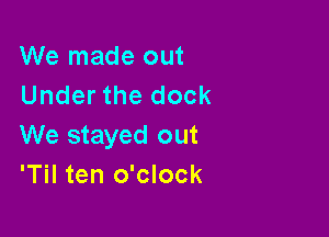 We made out
Under the dock

We stayed out
'Til ten o'clock