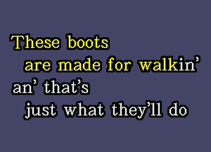 These boots
are made for walkiw

arf thafs
just what thefll do