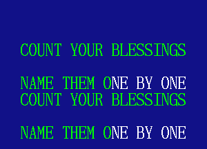 COUNT YOUR BLESSINGS

NAME THEM ONE BY ONE
COUNT YOUR BLESSINGS

NAME THEM ONE BY ONE