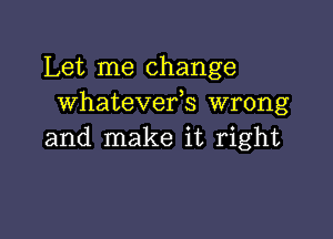 Let me change
whatevefs wrong

and make it right
