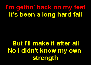 I'm gettin' back on my feet
It's been a long hard fall

But I'll make it-after all
No I didn't know my own
strength