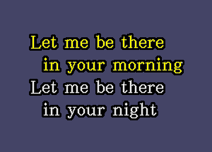 Let me be there
in your morning

Let me be there
in your night