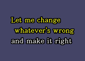 Let me change

whatevefs wrong

and make it right
