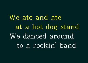 We ate and ate
at a hot dog stand

We danced around
to a rockin band