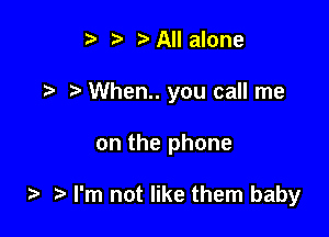 i? ?Allalone

When.. you call me

on the phone

i? ?' I'm not like them baby