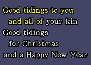 Good tidings to you

and all of your kin
Good tidings

for Christmas
and a Happy New Year