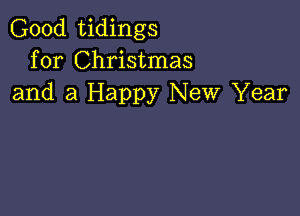 Good tidings
for Christmas
and a Happy New Year