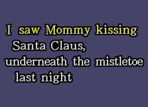 I saw Mommy kissing
Santa Claus,

underneath the mistletoe
last night