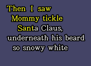 Then I saw
Mommy tickle
Santa Claus,

underneath his beard
so snowy White