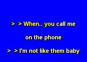 When.. you call me

on the phone

i? ?' I'm not like them baby