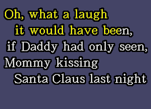 Oh, What a laugh

it would have been,
if Daddy had only seen,
Mommy kissing

Santa Claus last night