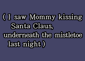 ( I saw Mommy kissing
Santa Claus,

underneath the mistletoe
last night )