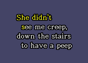 She didni
see me creep,

down the stairs
to have a peep