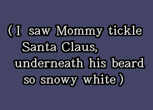( I saw Mommy tickle
Santa Claus,

underneath his beard
so snowy White)