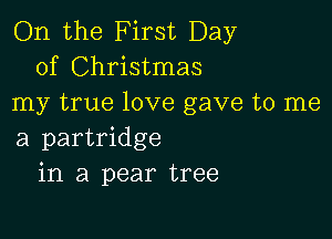 On the First Day
of Christmas
my true love gave to me

a partridge
in a pear tree