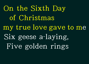On the Sixth Day
of Christmas
my true love gave to me

Six geese a-laying,
Five golden rings