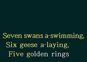 Seven swans a-swimming,
Six geese a-laying,
Five golden rings