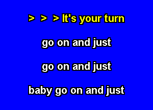 b ta It's your turn
90 on and just

go on and just

baby go on and just