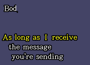 AS long as I receive
the message
you,re sending