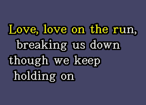 Love, love on the run,
breaking us down

though we keep
holding on