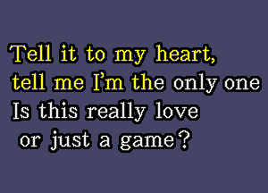 Tell it to my heart,
tell me Pm the only one

Is this really love
or just a game?
