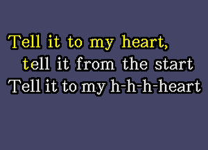 Tell it to my heart,
tell it from the start

Tell it to my h-h-h-heart