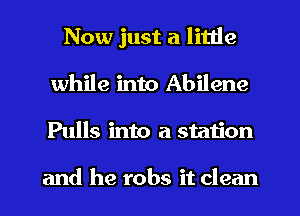 Now just a little
while into Abilene
Pulls into a station

and he robs it clean