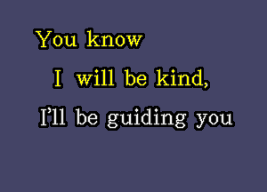 You know

I will be kind,

F11 be guiding you