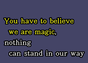 You have to believe
we are magic,
nothing

can stand in our way