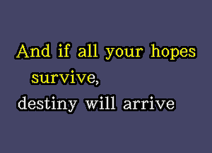 And if all your hopes

survive,

destiny Will arrive