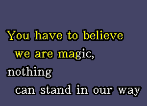 You have to believe
we are magic,
nothing

can stand in our way