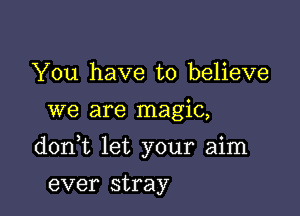 You have to believe
we are magic,

don t let your aim

ever stray