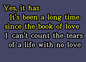 Yes, it has
IVS been a long time
since the book of love
I can,t count the tears
of a life With no love