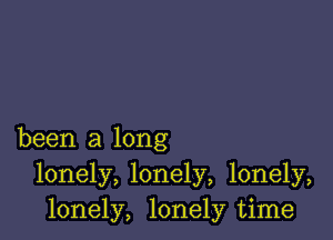 been a long
lonely, lonely, lonely,
lonely, lonely time